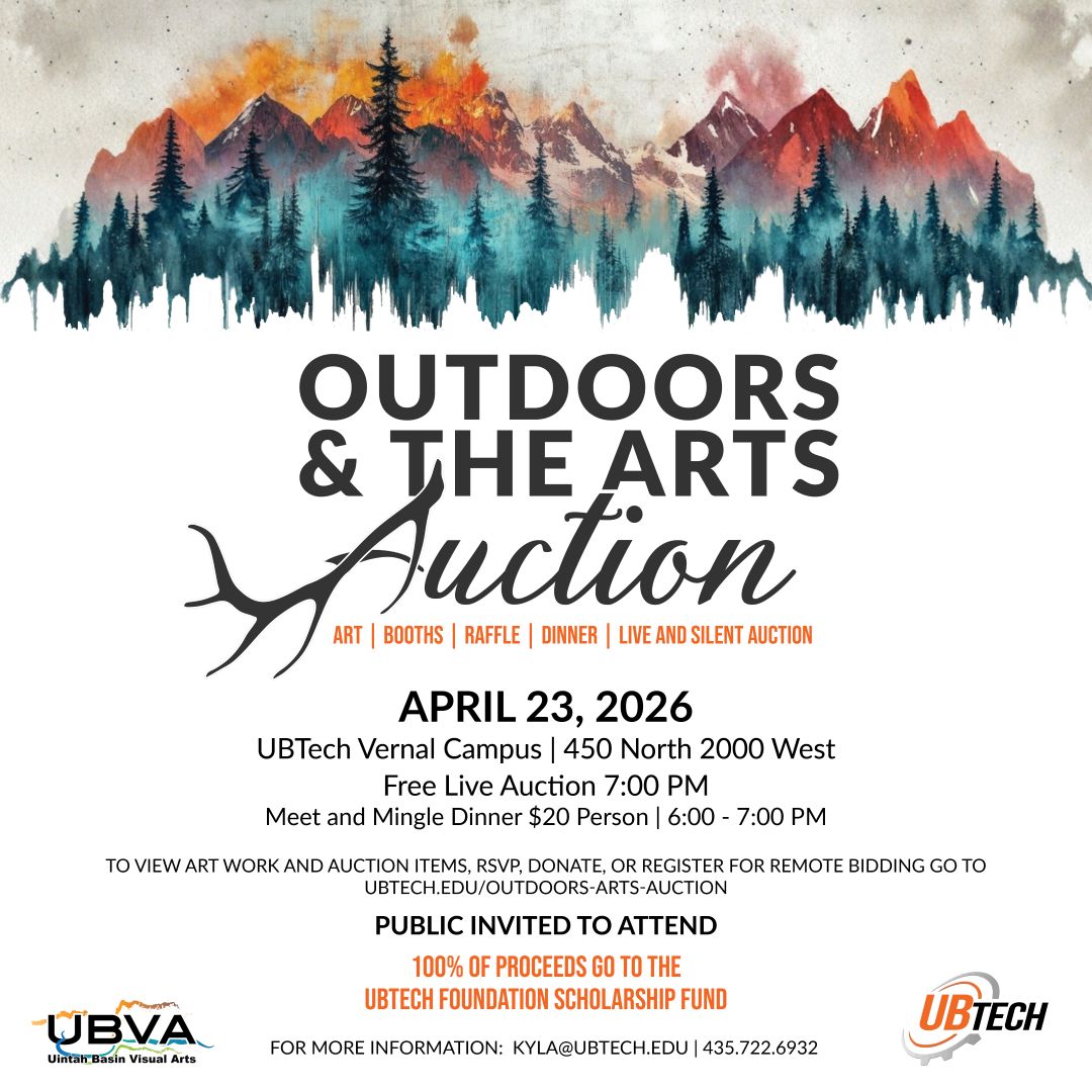 Outdoors and the arts auction. Art. Booths. Raffle. Dinner. Live and Silent Auction. April 23rd, 2026. UBTech Vernal Campus| 450 North 2000 West. Free Live Auction at 7pm. Meet and mingle dinner, $20 per person from 6pm-7pm. To view art or auction items, RSVP, donate, or register for remote bidding, head to ubtech.edu/outdoors-arts-auction. Public invited to attend. 100% of proceeds go to student scholarships. For more info: kyla@ubtech.edu, 435.722.6932