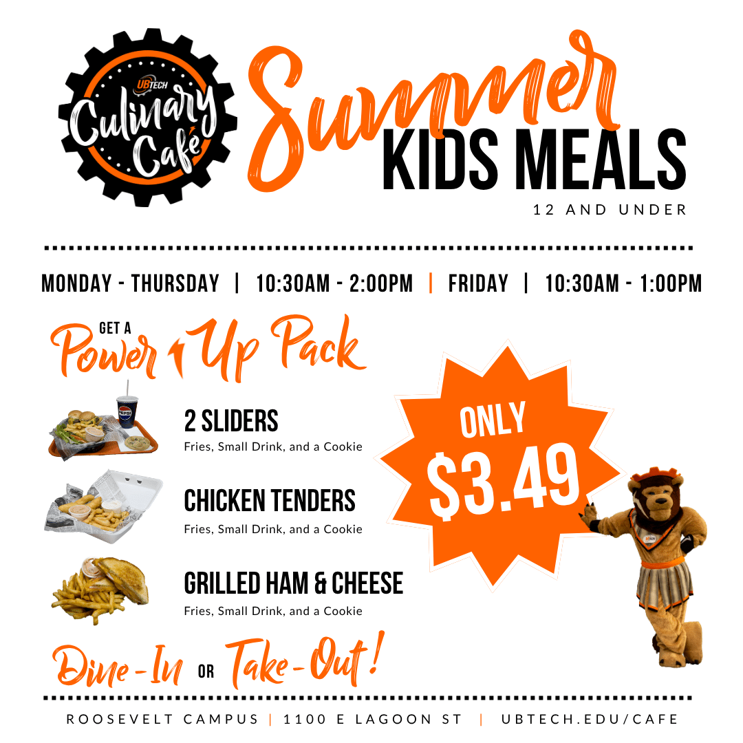 UBTech Culinary Cafe Summer kids meals. 12 and under. Monday - thursday 10:30am to 2pm, friday 10:30am to 1pm get a power up pack. 2 sliders fries, small drink, and a cookie. Chicken tenders fries, small drink, and a cookie. Grilled ham & cheese fries, small drink, and a cookie. only $3.49. Dine in or take out. Roosevelt Campus 1100 East Lagoon Street. ubtech.edu/cafe