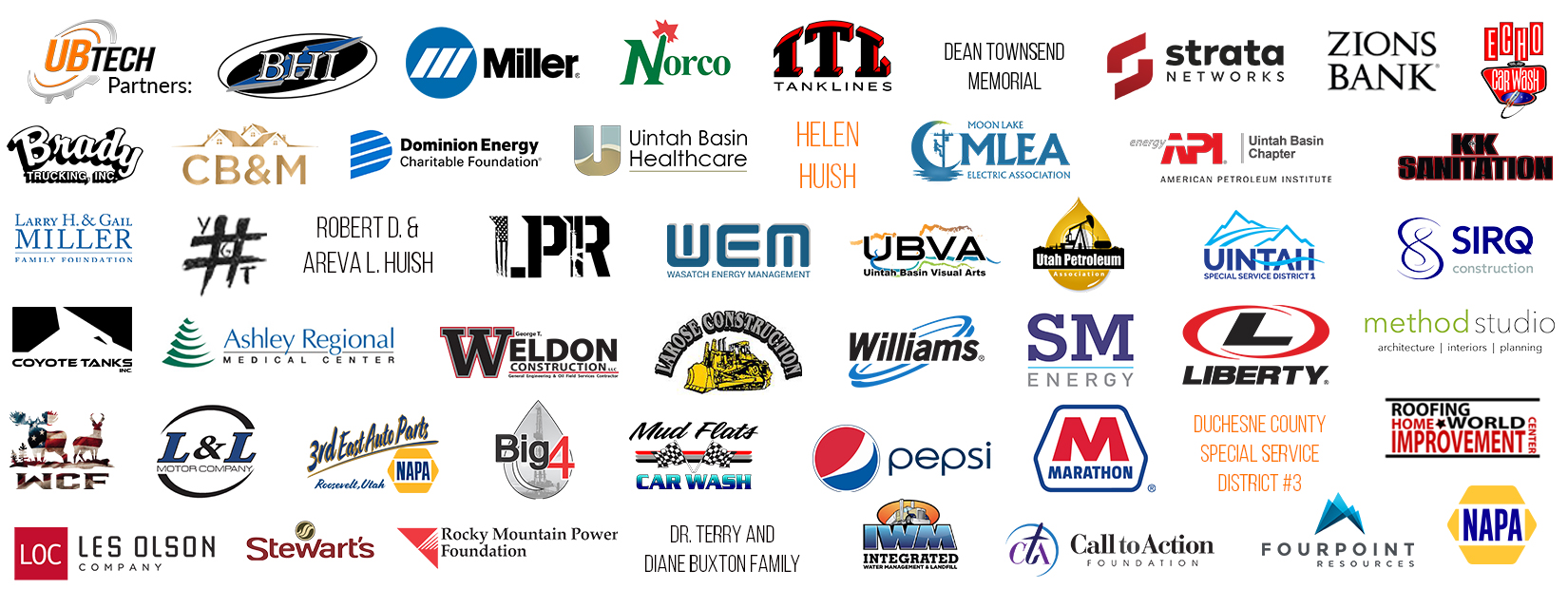UB Tech Partners: Miller, Norco, Iowa Tanklines, Strata, Zions Bank, Uinta Wax, BHI, XCL Resources, Mountain America Credit Union, Uintah Basin Visual Arts, Uintah Impact Mitigation Special Service District, Sirq Construction, Allred's Landscaping Inc, L and L Motor Company, Utah Pretroleum Association, Labrum Pump Repair, FJ Management Inc, Ashley Regional Medical Center, Uintah Basin Healthcare, Finley Resources, Echo Car Wash, 3rd East Auto Parts, Mud Flats Car Wash , Method Studio, Pepsi, Marathon, Roofing World Home Improvement, Moon Lake Electric Association, Les Olson Company, Hashtag You Got This, Stella H. Oaks Foundation, Rocky Mountain Power Foundation, K and K Sanitation, Duchesene County Special Service Distict #9, Robert D. and Areva Huish, Helen Huish, Dean Townsend Memorial, Williams, API