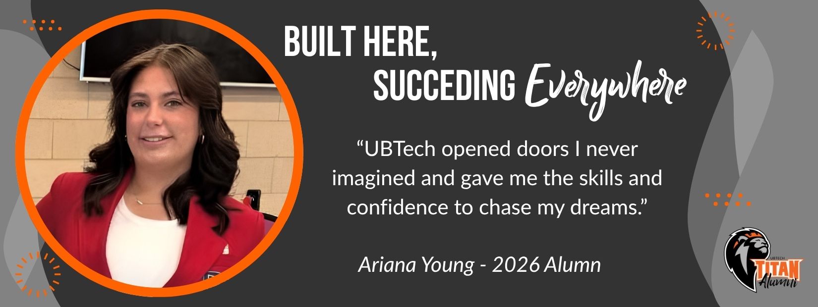 Built here, succeeding everywhere. "UBTech opened doors I never imagined and gave me the skills and confidence to chase my dreams." Ariana Young - 2026 Alumn