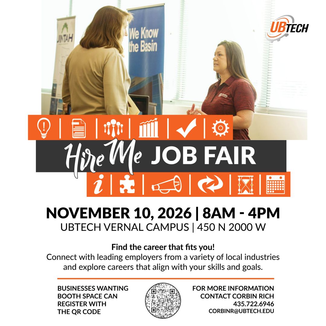 Hire Me Job Fair November 10, 2026 8am to 4pm at UBTech Vernal Campus 450 North 2000 West, Vernal, UT Find the Career that fits you! Connect with leading employers from a variety of local industries and explore careers that align with your skills and goals. Businesses wanting booth space can register at ubtech.edu/hire-me-fair. For more information contact Corbin Rich 435-722-6946 or corbinr@ubtech.edu