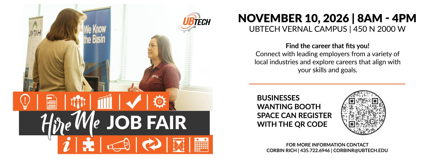 Hire Me Job Fair November 10, 2026 8am to 4pm at UBTech Vernal Campus 450 North 2000 West, Vernal, UT Find the Career that fits you! Connect with leading employers from a variety of local industries and explore careers that align with your skills and goals. Businesses wanting booth space can register at ubtech.edu/hire-me-fair. For more information contact Corbin Rich 435-722-6946 or corbinr@ubtech.edu