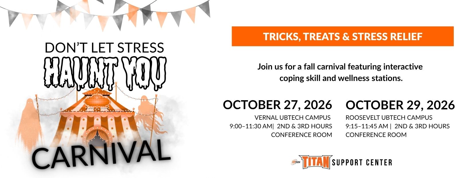 Don't let stress haunt you Carnival. Tricks, treats, and stress relief. Join us for a fall carnival featuring interactive coping skill and wellness stations. October 27, 2026 Vernal UBTech campus 9am to 11:30am. October 29, 2026 Roosevelt UBTech Campus 9:15am to 11:45am. Brought to you by the Titan support center