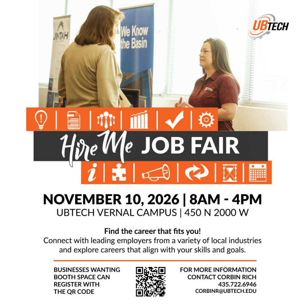 Hire Me Job Fair November 10, 2026 8am to 4pm at UBTech Vernal Campus 450 North 2000 West, Vernal, UT Find the Career that fits you! Connect with leading employers from a variety of local industries and explore careers that align with your skills and goals. Businesses wanting booth space can register at ubtech.edu/hire-me-fair. For more information contact Corbin Rich 435-722-6946 or corbinr@ubtech.edu