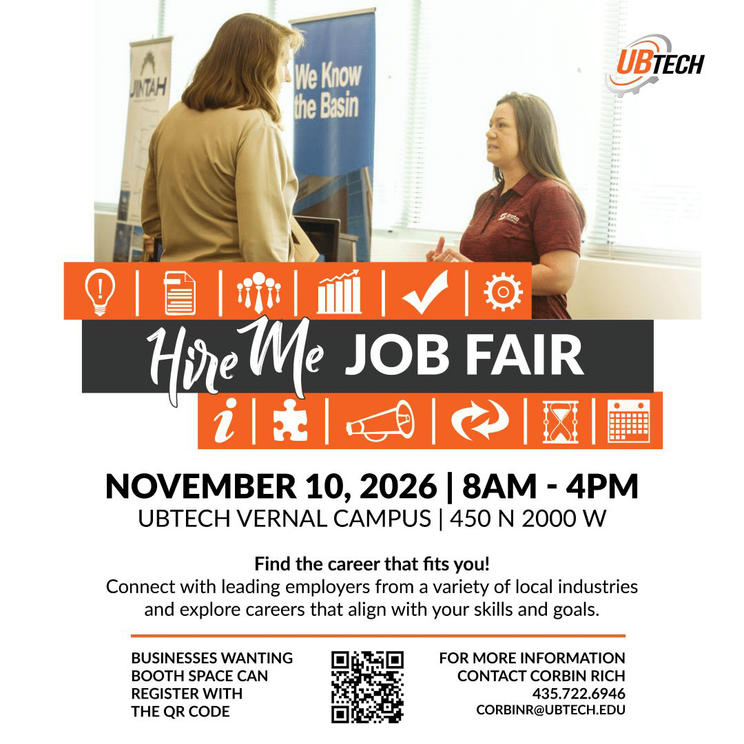 Hire Me Job Fair November 10, 2026 8am to 4pm at UBTech Vernal Campus 450 North 2000 West, Vernal, UT Find the Career that fits you! Connect with leading employers from a variety of local industries and explore careers that align with your skills and goals. Businesses wanting booth space can register at ubtech.edu/hire-me-fair. For more information contact Corbin Rich 435-722-6946 or corbinr@ubtech.edu